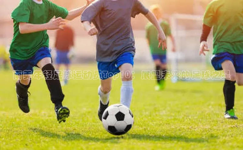 333体育官网入口云创智行南美年轻足球运动员Top10：展望未来的足球之星