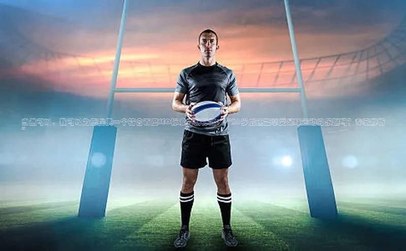 333体育官网app下载百度大脑当然可以，我可以为您提供一个符合百度SEO标准的新标题：“26岁后还能享受足球运动的乐趣吗？专家解析”