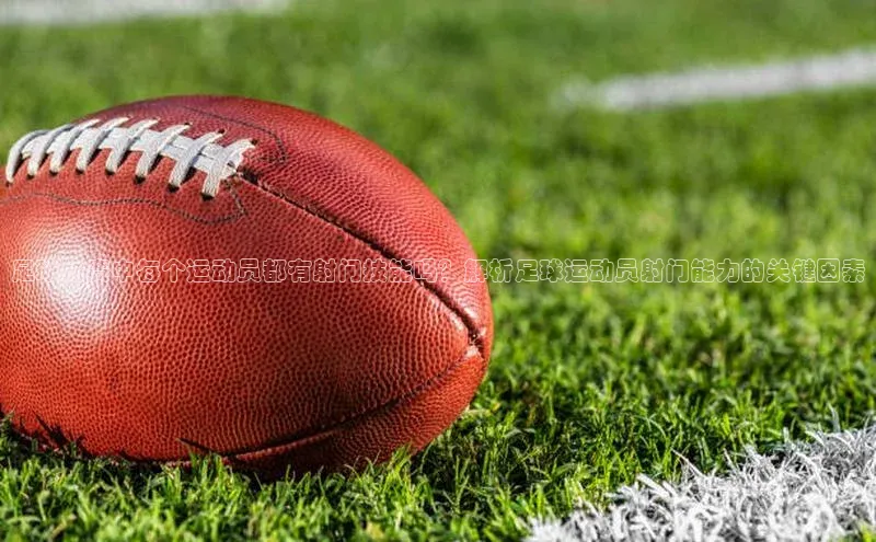 333体育app官方最新版本功能介绍百度取证足球比赛中每个运动员都有射门技能吗？解析足球运动员射门能力的关键因素