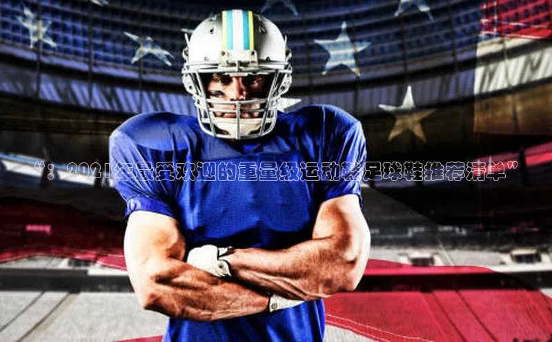 333体育平台App下载梯哥哥科技“：2021年最受欢迎的重量级运动鞋足球鞋推荐清单”