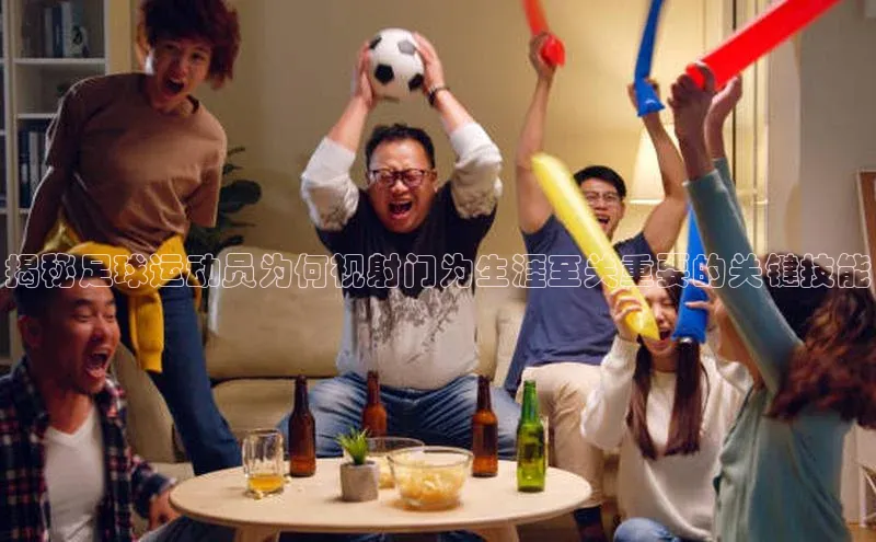 333体育官网app中海达揭秘足球运动员为何视射门为生涯至关重要的关键技能