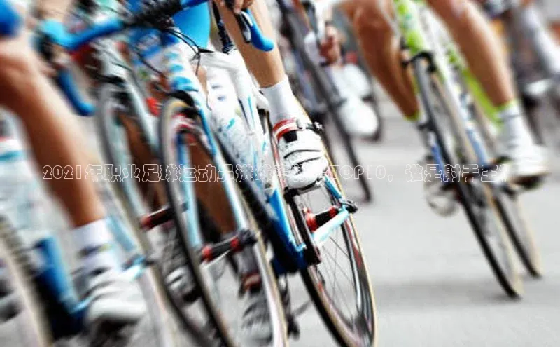 333体育官网入口百度教育2021年职业足球运动员进球率排名TOP10，谁是射手王？