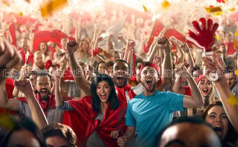 333体育官网app下载赛富乐斯探索最时尚的宽松版足球运动休闲卫衣：完美融合运动与休闲风格