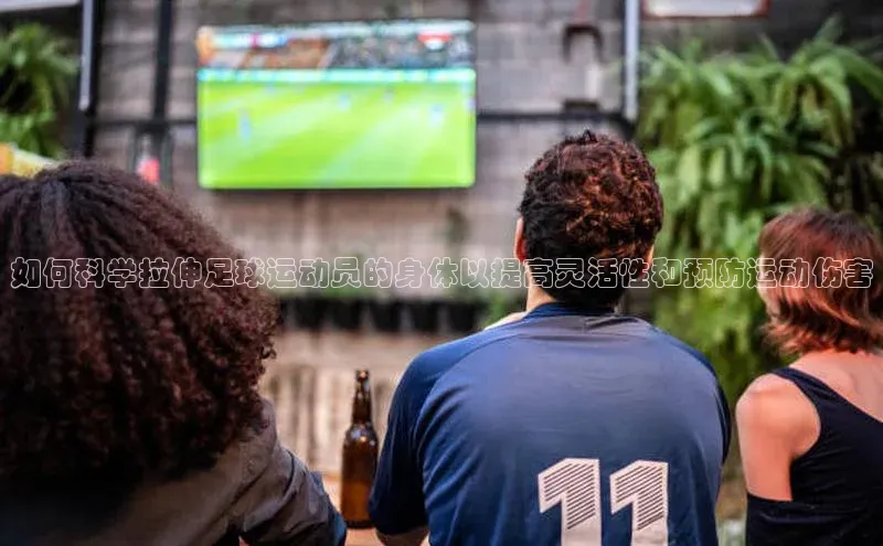 333体育手机版百度信誉如何科学拉伸足球运动员的身体以提高灵活性和预防运动伤害