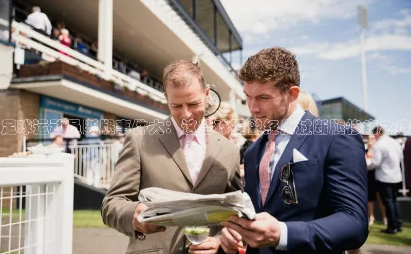 333体育平台网页下载百度网盘足球运动员断腿事件大：这些球星曾经历过断腿惨痛之症