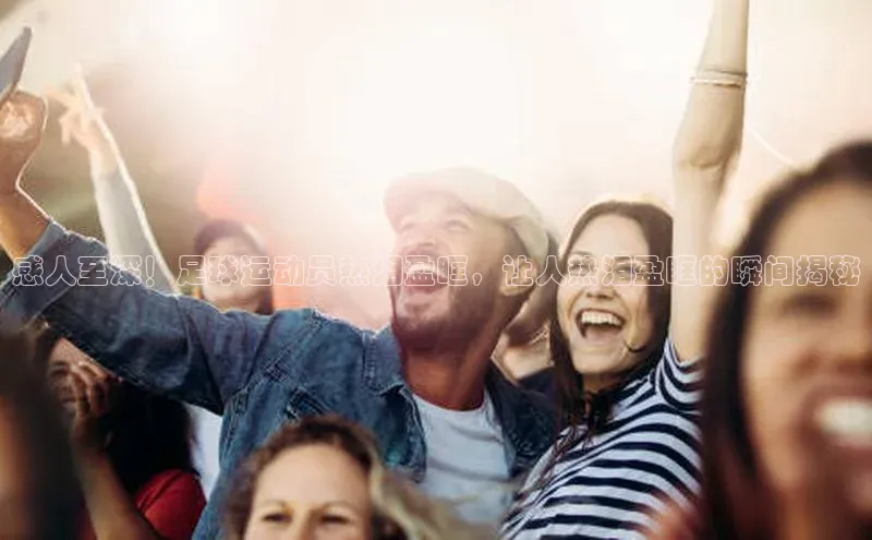 333体育网页登录同程感人至深！足球运动员热泪盈眶，让人热泪盈眶的瞬间揭秘