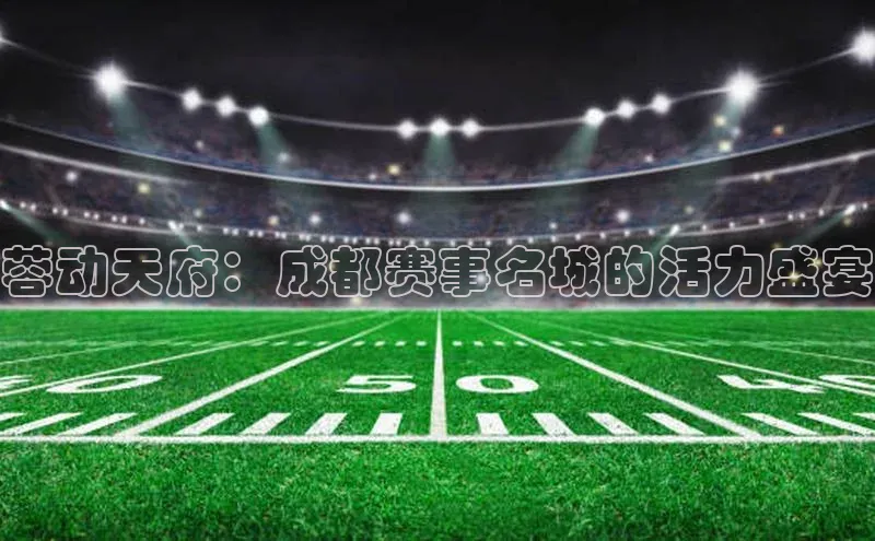 333体育平台app百度人工翻译蓉动天府：成都赛事名城的活力盛宴