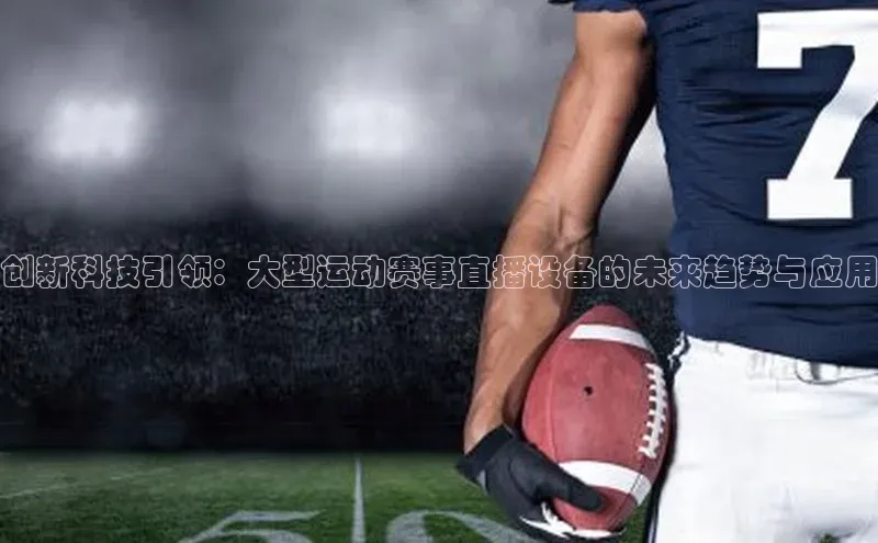 333体育官网在线登录皮阿诺创新科技引领：大型运动赛事直播设备的未来趋势与应用