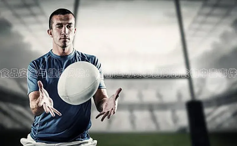 333体育平台App下载安卓手机下载字节跳动食品安全与健康风险：分析运动赛事期间的食物中毒事件