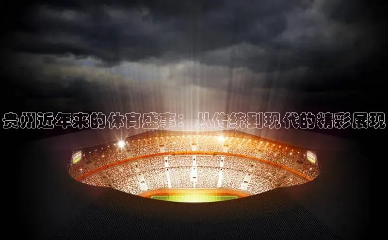 3377体育官方网站网易贵州近年来的体育盛事：从传统到现代的精彩展现