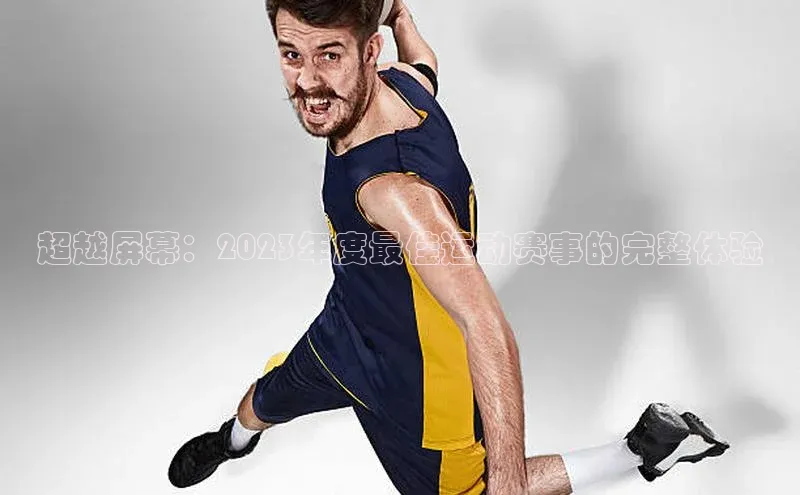 超越屏幕：2023年度最佳运动赛事的完整体验