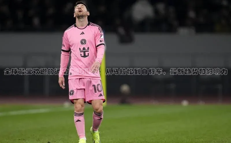 全球最受欢迎的运动赛事排名：从马拉松到自行车，最新趋势和影响力