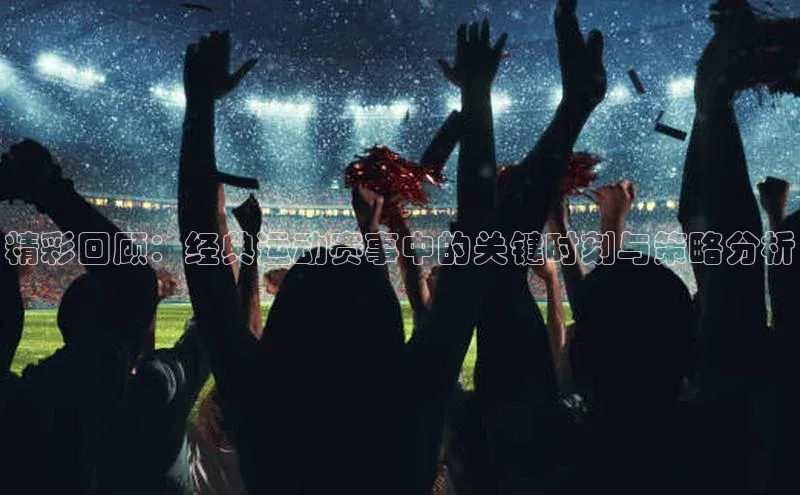 精彩回顾：经典运动赛事中的关键时刻与策略分析