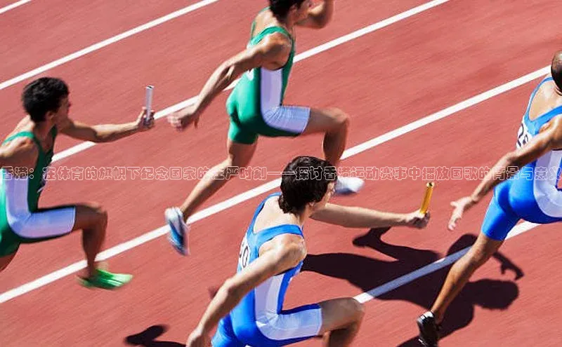香港：在体育的旗帜下纪念国家的庄严时刻——探讨香港运动赛事中播放国歌的背景与意义