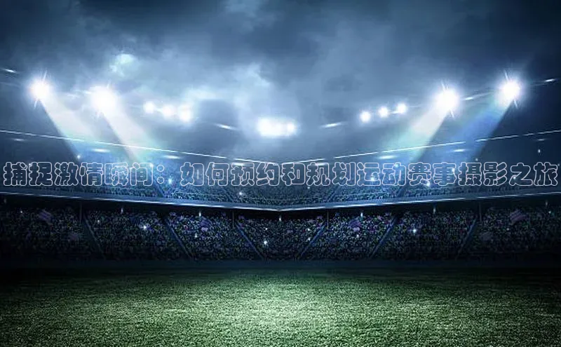 捕捉激情瞬间：如何预约和规划运动赛事摄影之旅