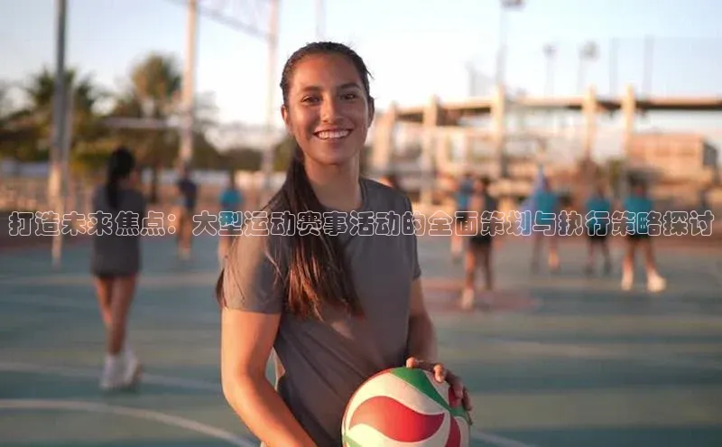 打造未来焦点：大型运动赛事活动的全面策划与执行策略探讨