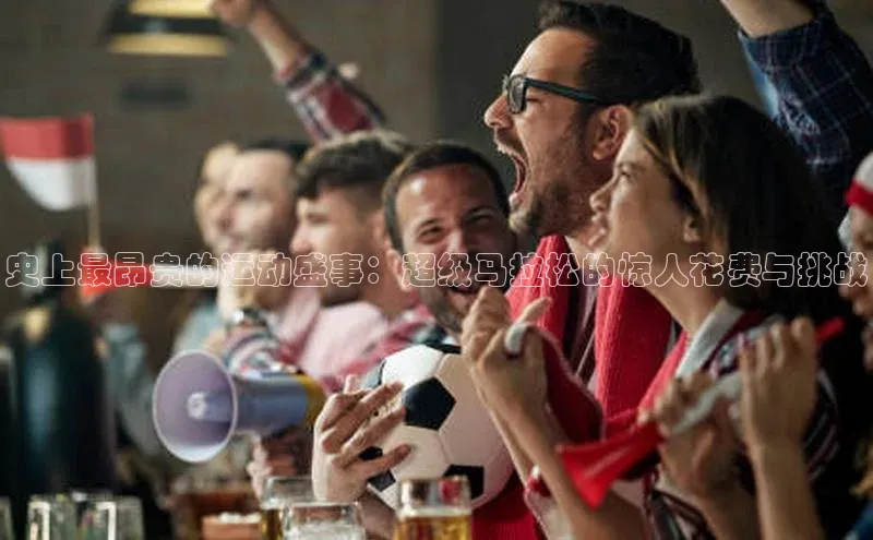 史上最昂贵的运动盛事：超级马拉松的惊人花费与挑战