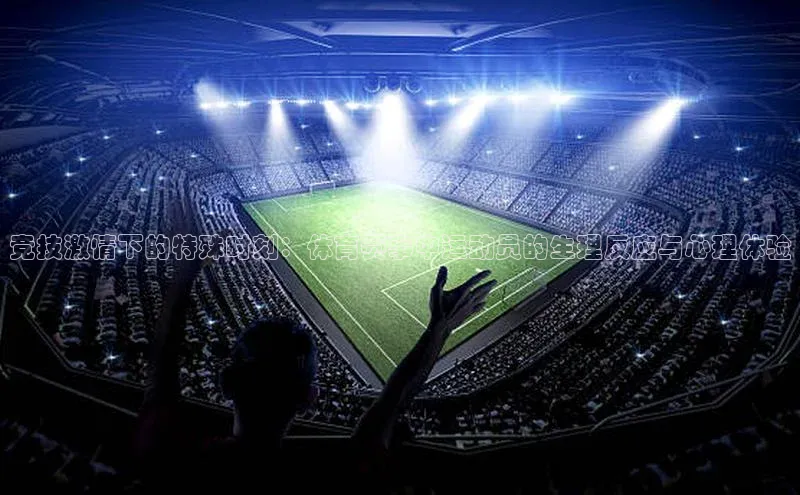 竞技激情下的特殊时刻：体育赛事中运动员的生理反应与心理体验