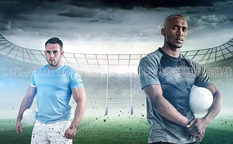 网球界的巅峰对决：探讨网坛最顶级赛事的魅力与挑战