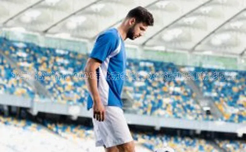 冰与雪的激情：2024年北京冬奥会冰雪运动赛事精彩回顾