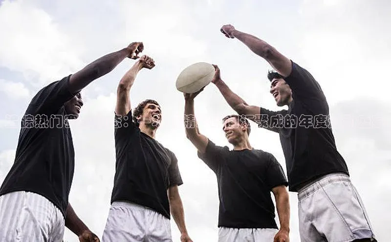 追踪热门赛事动态：一场场精彩瞬间汇聚成的年度运动盛宴