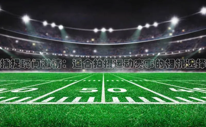 捕捉瞬间激情：适合拍摄运动赛事的相机选择