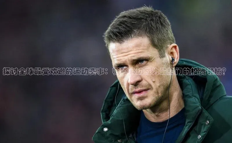 探讨全球最受欢迎的运动赛事：哪项运动成为最热门的投资领域？