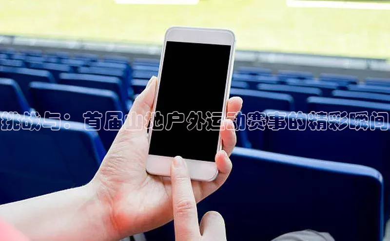 挑战与：首届山地户外运动赛事的精彩瞬间