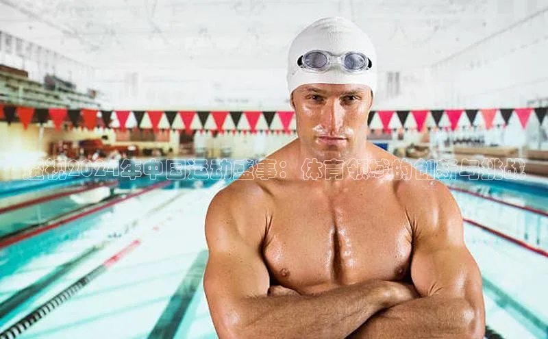 透视2024年中国运动盛事：体育领域的创新与挑战