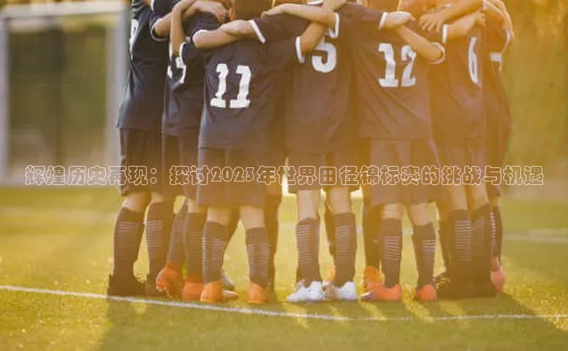 辉煌历史再现：探讨2023年世界田径锦标赛的挑战与机遇