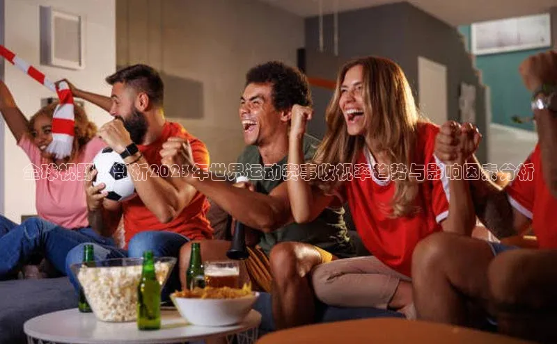 全球视野：剖析2023年世界运动赛事收视率趋势与影响因素分析