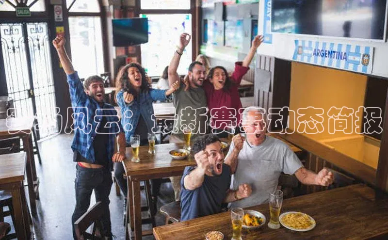 赛场风云：最新赛事动态简报