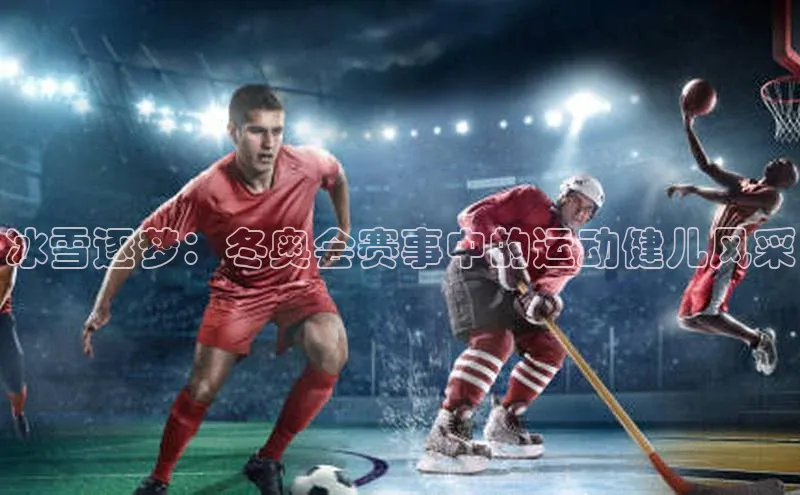 冰雪逐梦：冬奥会赛事中的运动健儿风采