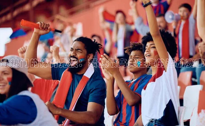 最热门的体育竞技：聚焦最高关注度的运动赛事