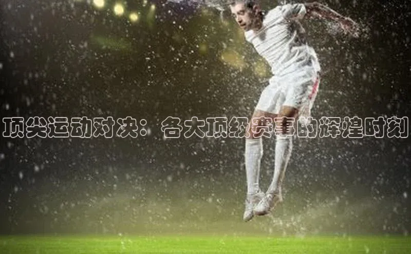 顶尖运动对决：各大顶级赛事的辉煌时刻