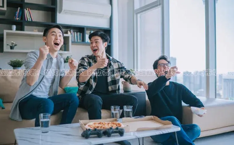 潮流引领者：如何通过精准运动赛事赞助策略提升品牌影响力与市场表现