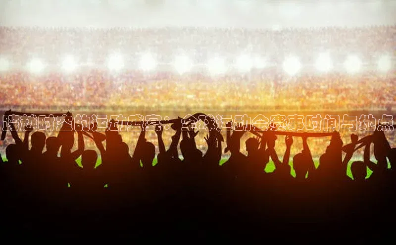 跨越时空的运动盛宴：全球运动会赛事时间与地点