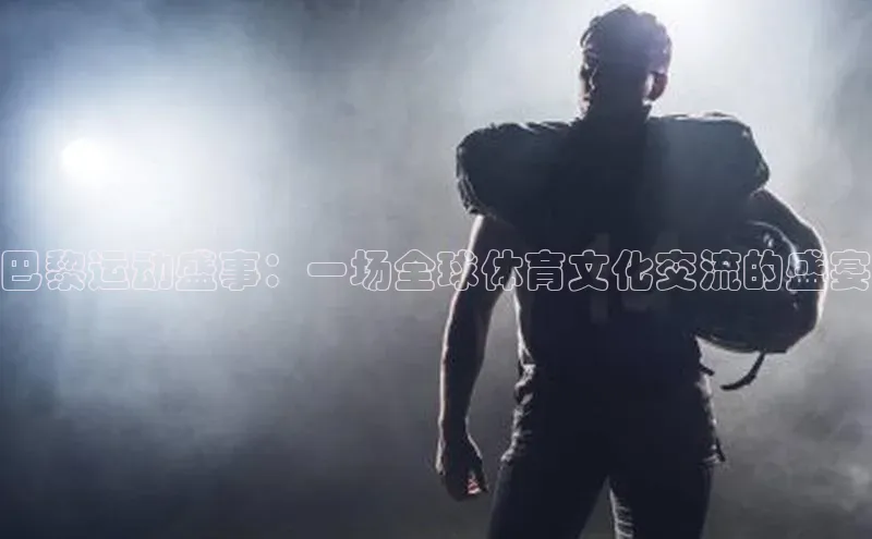 巴黎运动盛事：一场全球体育文化交流的盛宴