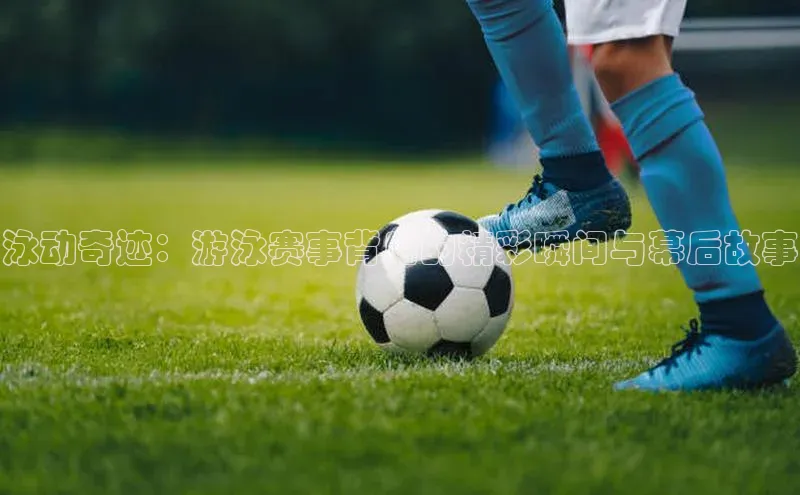 泳动奇迹：游泳赛事背后的精彩瞬间与幕后故事