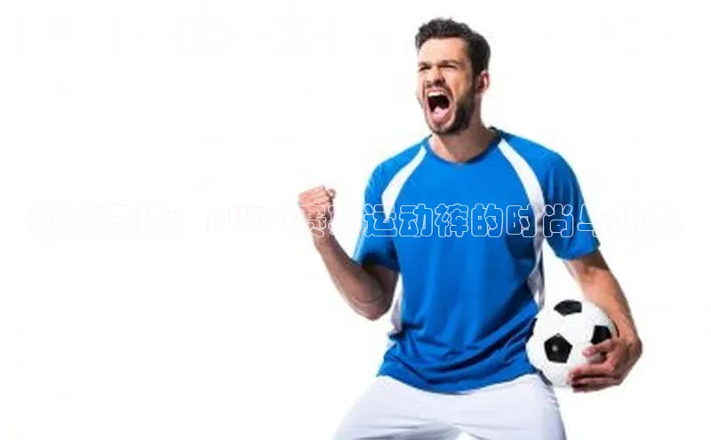 潮流竞技：PUBG赛事运动裤的时尚与功能