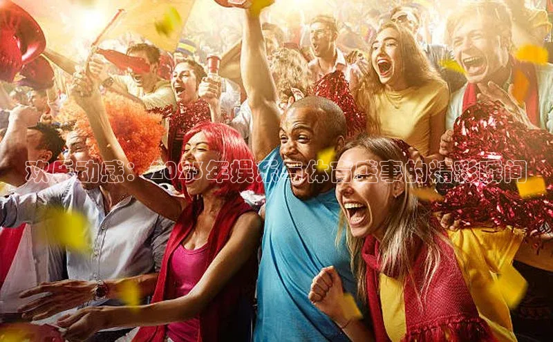 欢乐动感：2023年娱乐与体育盛事的精彩瞬间