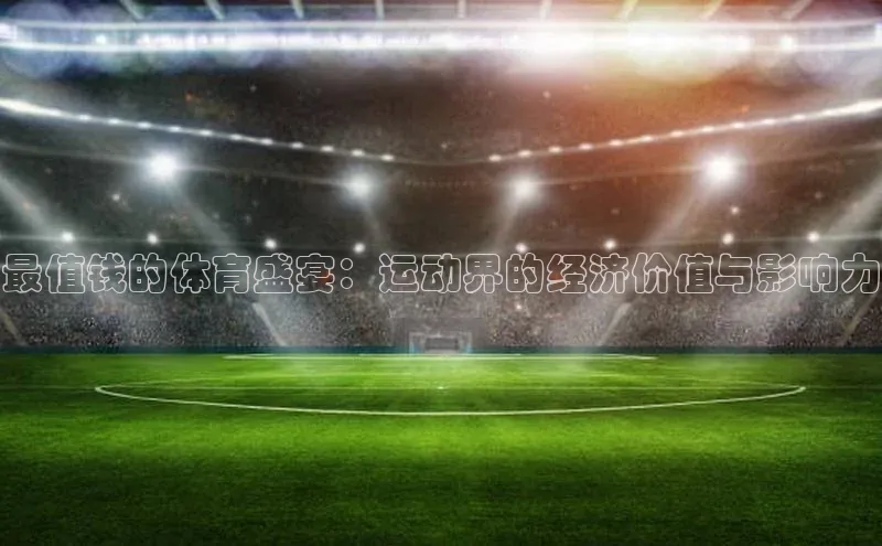 最值钱的体育盛宴：运动界的经济价值与影响力