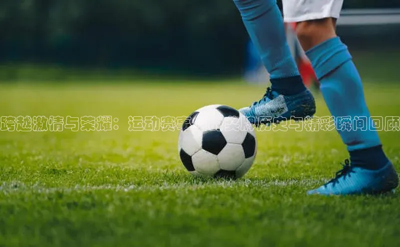 跨越激情与荣耀：运动赛事中的奖牌历史与精彩瞬间回顾