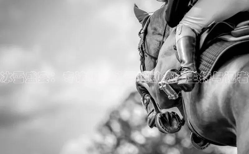 冰雪盛宴：专访顶级冰雪运动赛事主持与记者