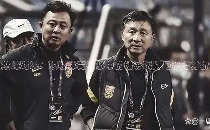 巅峰对决：顶级体育赛事中的精彩瞬间与策略分析