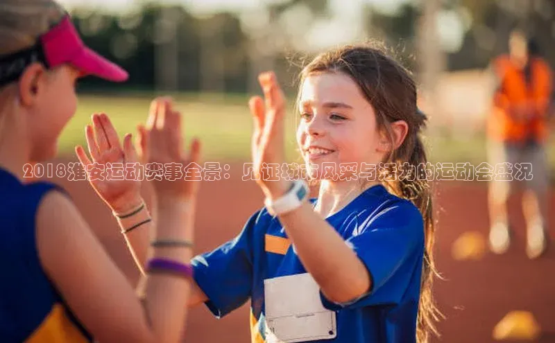 2018淮安运动赛事全景：见证城市风采与活力的运动会盛况