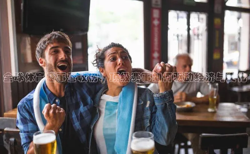 全球体育盛事营收榜：顶级赛事如何驱动经济与文化