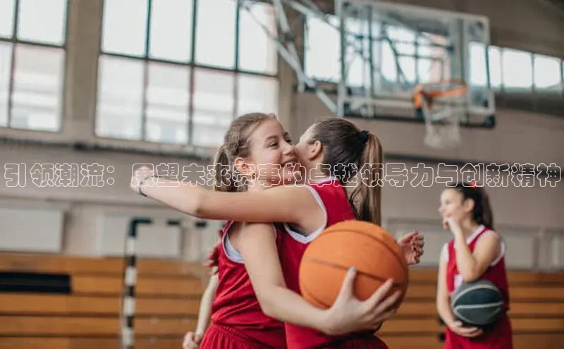 引领潮流：展望未来赛事的卓越领导力与创新精神