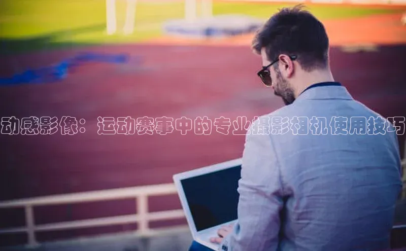 动感影像：运动赛事中的专业摄影相机使用技巧