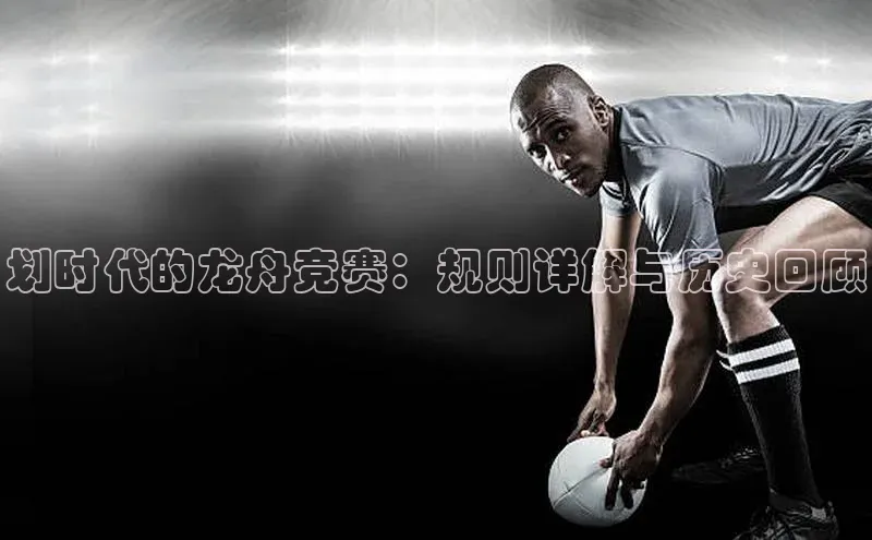 划时代的龙舟竞赛：规则详解与历史回顾